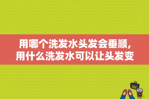 用哪个洗发水头发会垂顺,用什么洗发水可以让头发变柔顺有光泽