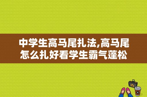 中学生高马尾扎法,高马尾怎么扎好看学生霸气蓬松