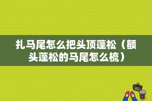 扎马尾怎么把头顶蓬松（额头蓬松的马尾怎么梳）
