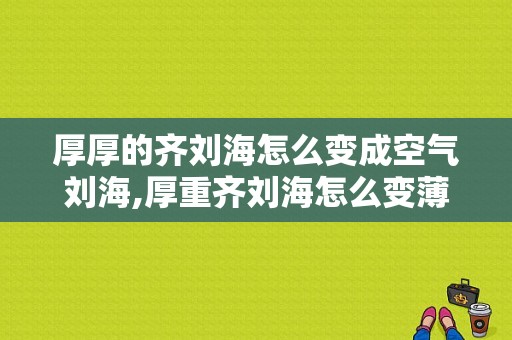 厚厚的齐刘海怎么变成空气刘海,厚重齐刘海怎么变薄空气刘海