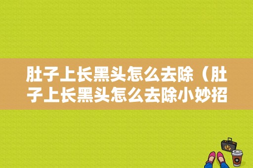 肚子上长黑头怎么去除（肚子上长黑头怎么去除小妙招）