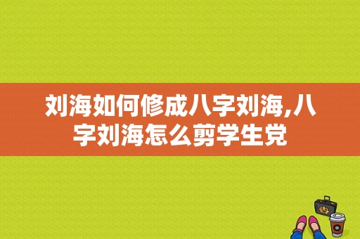 刘海如何修成八字刘海,八字刘海怎么剪学生党