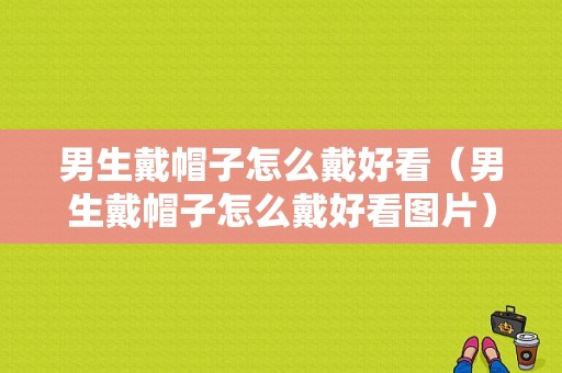 男生戴帽子怎么戴好看（男生戴帽子怎么戴好看图片）