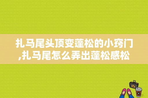 扎马尾头顶变蓬松的小窍门,扎马尾怎么弄出蓬松感松开后都会有很明显的弧度