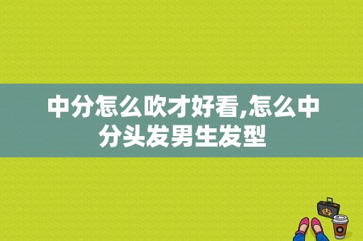 中分怎么吹才好看,怎么中分头发男生发型