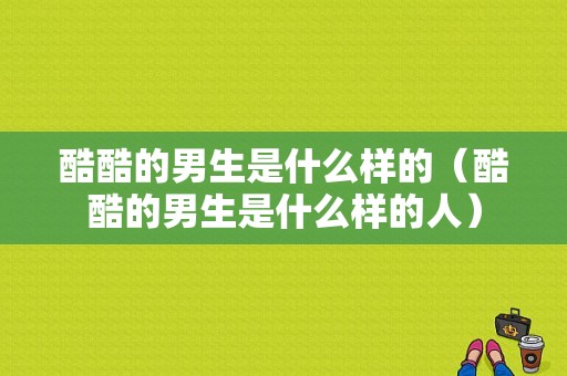 酷酷的男生是什么样的（酷酷的男生是什么样的人）
