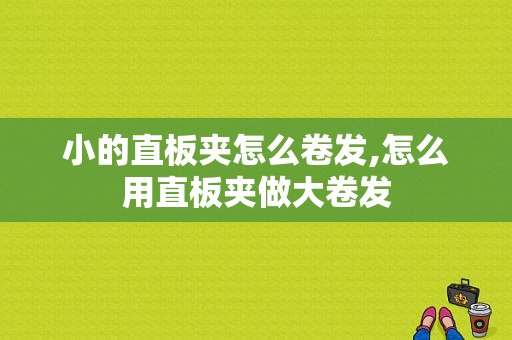 小的直板夹怎么卷发,怎么用直板夹做大卷发