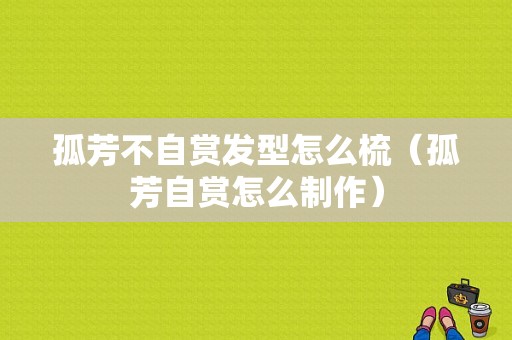 孤芳不自赏发型怎么梳（孤芳自赏怎么制作）