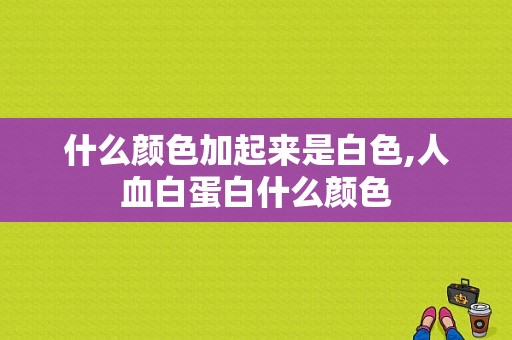 什么颜色加起来是白色,人血白蛋白什么颜色