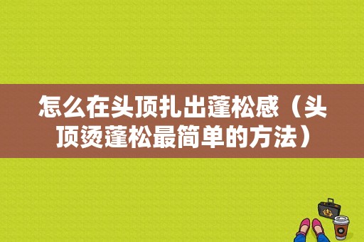 怎么在头顶扎出蓬松感（头顶烫蓬松最简单的方法）