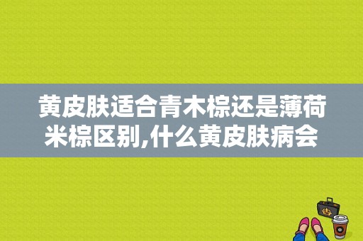 黄皮肤适合青木棕还是薄荷米棕区别,什么黄皮肤病会传染