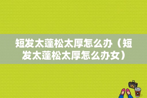 短发太蓬松太厚怎么办（短发太蓬松太厚怎么办女）
