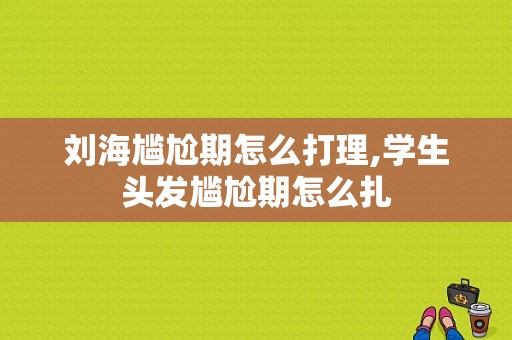 刘海尴尬期怎么打理,学生头发尴尬期怎么扎