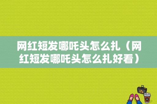 网红短发哪吒头怎么扎（网红短发哪吒头怎么扎好看）