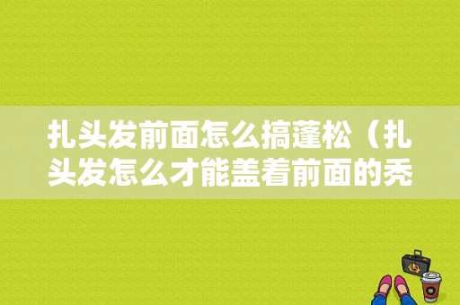 扎头发前面怎么搞蓬松（扎头发怎么才能盖着前面的秃发）