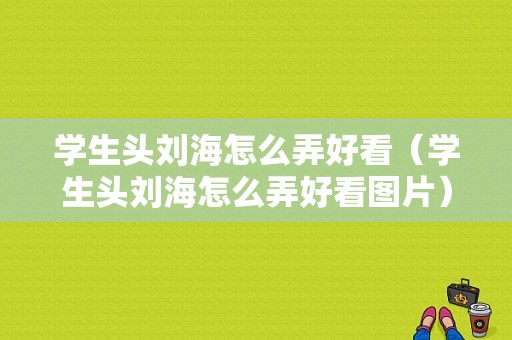 学生头刘海怎么弄好看（学生头刘海怎么弄好看图片）