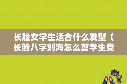 长脸女学生适合什么发型（长脸八字刘海怎么剪学生党）