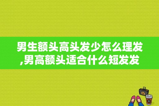 男生额头高头发少怎么理发,男高额头适合什么短发发型