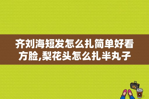 齐刘海短发怎么扎简单好看方脸,梨花头怎么扎半丸子头好看