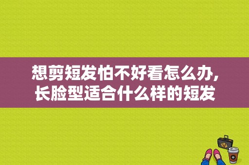 想剪短发怕不好看怎么办,长脸型适合什么样的短发