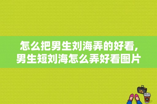 怎么把男生刘海弄的好看,男生短刘海怎么弄好看图片