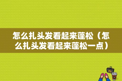 怎么扎头发看起来蓬松（怎么扎头发看起来蓬松一点）