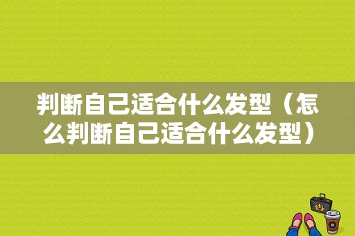 判断自己适合什么发型（怎么判断自己适合什么发型）