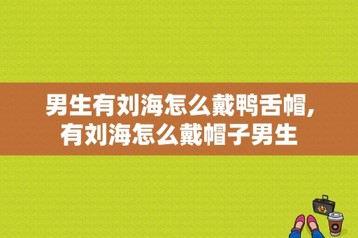 男生有刘海怎么戴鸭舌帽,有刘海怎么戴帽子男生
