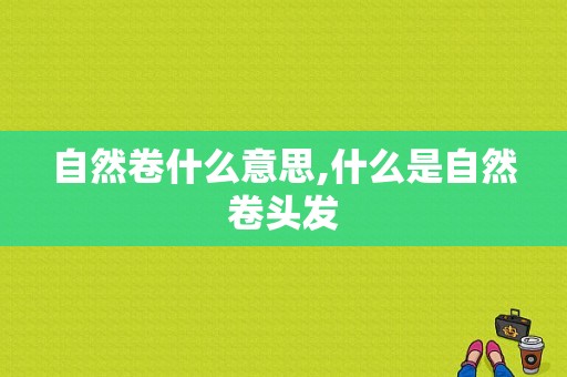 自然卷什么意思,什么是自然卷头发