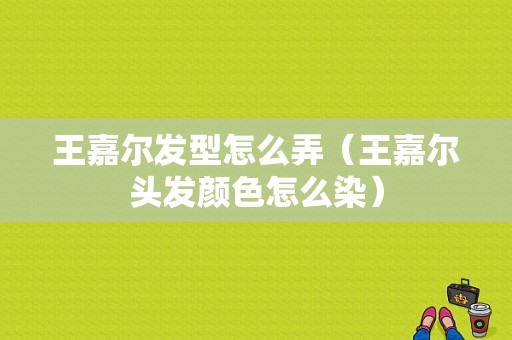 王嘉尔发型怎么弄（王嘉尔头发颜色怎么染）