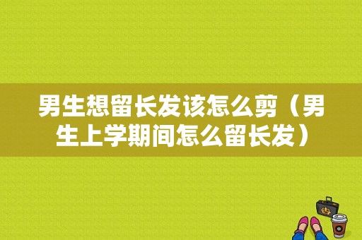 男生想留长发该怎么剪（男生上学期间怎么留长发）