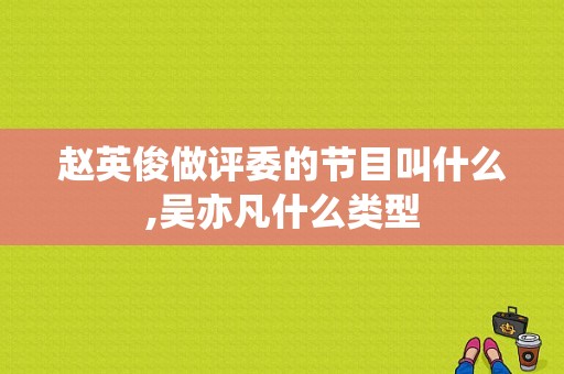 赵英俊做评委的节目叫什么,吴亦凡什么类型