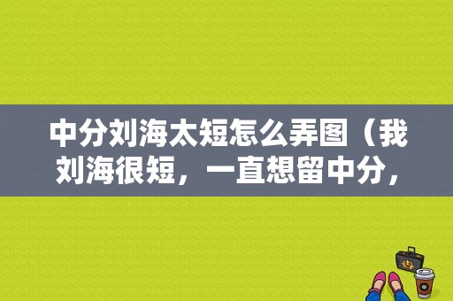 中分刘海太短怎么弄图（我刘海很短，一直想留中分，可是长得很慢，怎么办）