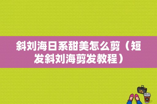 斜刘海日系甜美怎么剪（短发斜刘海剪发教程）