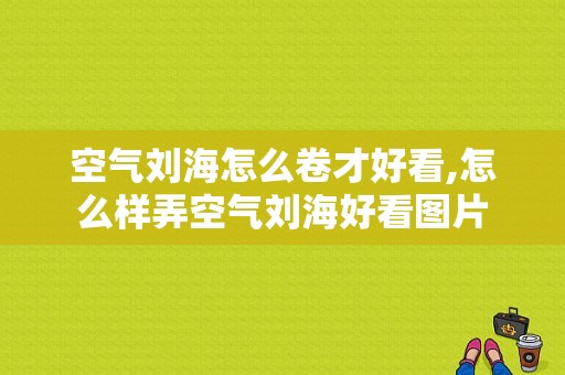 空气刘海怎么卷才好看,怎么样弄空气刘海好看图片