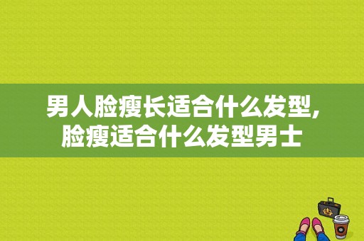 男人脸瘦长适合什么发型,脸瘦适合什么发型男士