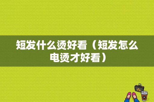 短发什么烫好看（短发怎么电烫才好看）