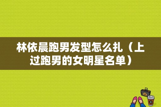 林依晨跑男发型怎么扎（上过跑男的女明星名单）