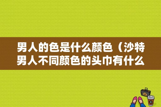男人的色是什么颜色（沙特男人不同颜色的头巾有什么区别）