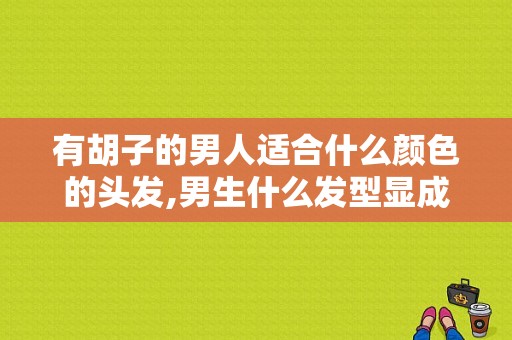 有胡子的男人适合什么颜色的头发,男生什么发型显成熟稳重