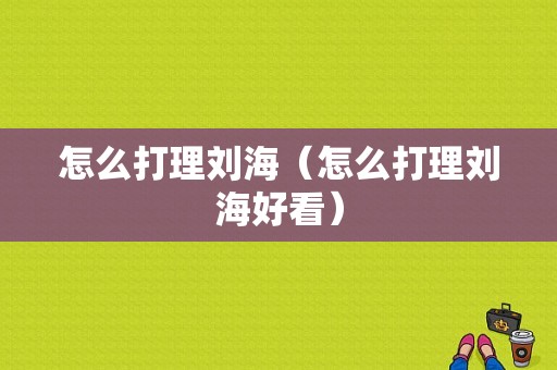 怎么打理刘海（怎么打理刘海好看）