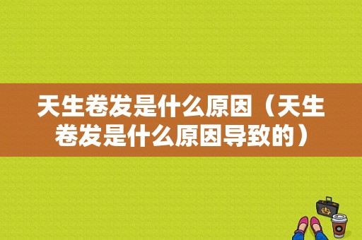 天生卷发是什么原因（天生卷发是什么原因导致的）