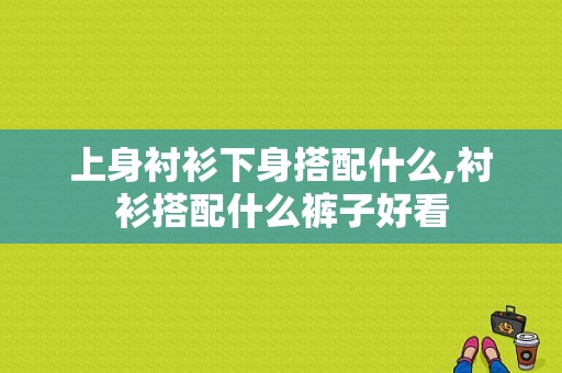 上身衬衫下身搭配什么,衬衫搭配什么裤子好看