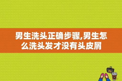 男生洗头正确步骤,男生怎么洗头发才没有头皮屑