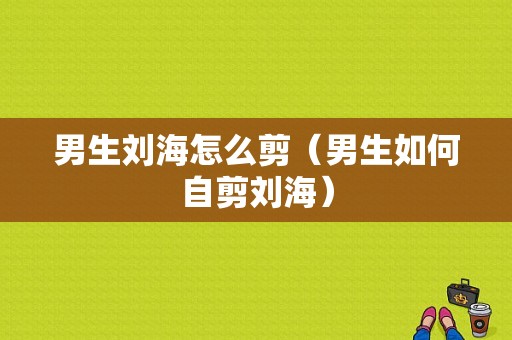 男生刘海怎么剪（男生如何自剪刘海）