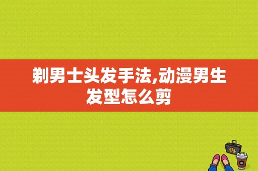 剃男士头发手法,动漫男生发型怎么剪