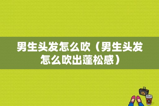 男生头发怎么吹（男生头发怎么吹出蓬松感）