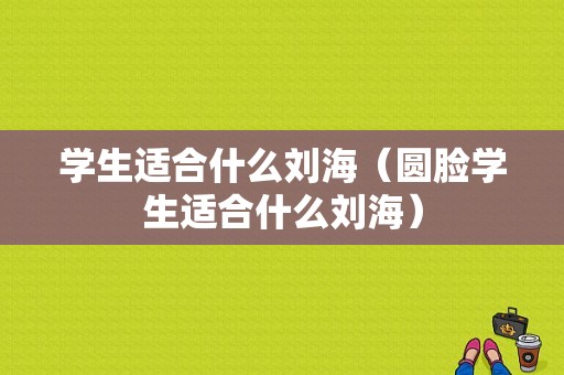 学生适合什么刘海（圆脸学生适合什么刘海）