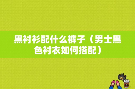 黑衬衫配什么裤子（男士黑色衬衣如何搭配）