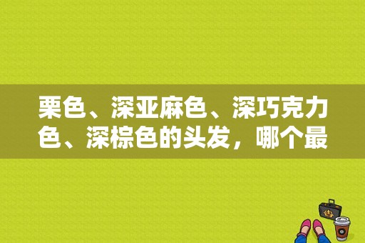 栗色、深亚麻色、深巧克力色、深棕色的头发，哪个最能显皮肤白,40岁头发什么颜色显年轻
